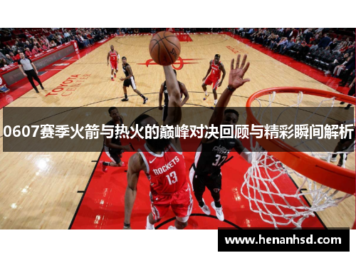 0607赛季火箭与热火的巅峰对决回顾与精彩瞬间解析