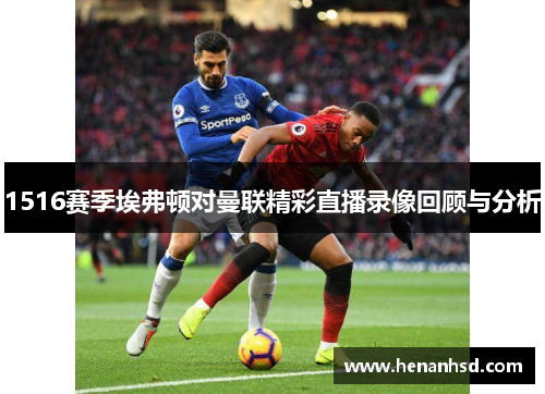 1516赛季埃弗顿对曼联精彩直播录像回顾与分析