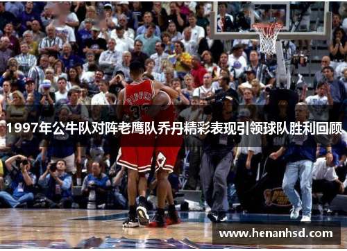 1997年公牛队对阵老鹰队乔丹精彩表现引领球队胜利回顾