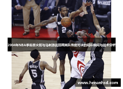 2004年NBA季后赛火箭与马刺激战回顾两队传奇对决的精彩瞬间与战术分析
