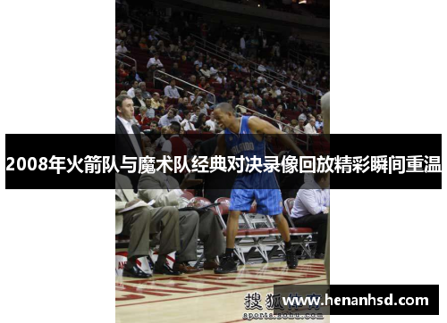 2008年火箭队与魔术队经典对决录像回放精彩瞬间重温
