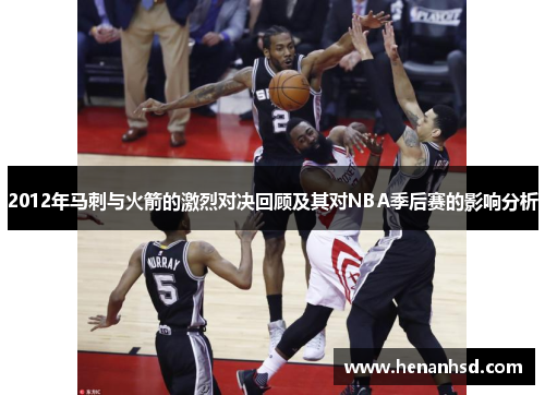 2012年马刺与火箭的激烈对决回顾及其对NBA季后赛的影响分析