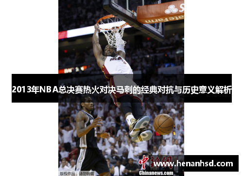 2013年NBA总决赛热火对决马刺的经典对抗与历史意义解析