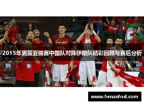 2015年男篮亚锦赛中国队对阵伊朗队精彩回顾与赛后分析