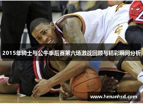 2015年骑士与公牛季后赛第六场激战回顾与精彩瞬间分析