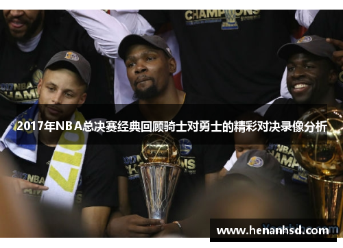 2017年NBA总决赛经典回顾骑士对勇士的精彩对决录像分析