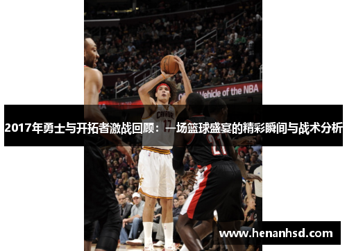 2017年勇士与开拓者激战回顾：一场篮球盛宴的精彩瞬间与战术分析