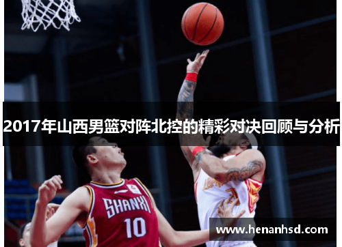 2017年山西男篮对阵北控的精彩对决回顾与分析