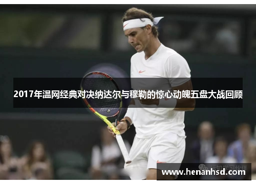 2017年温网经典对决纳达尔与穆勒的惊心动魄五盘大战回顾