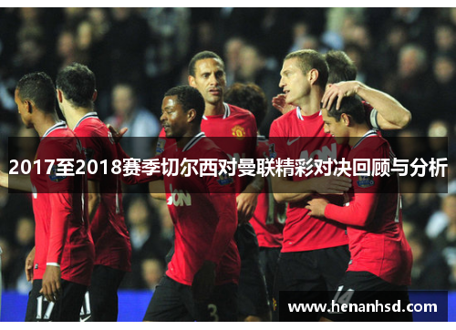 2017至2018赛季切尔西对曼联精彩对决回顾与分析