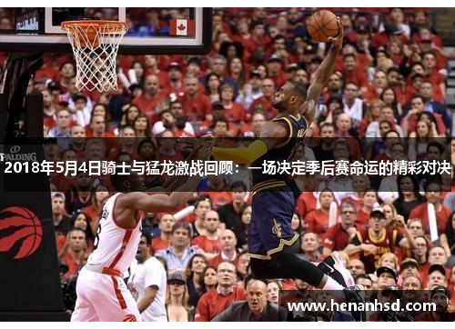 2018年5月4日骑士与猛龙激战回顾：一场决定季后赛命运的精彩对决