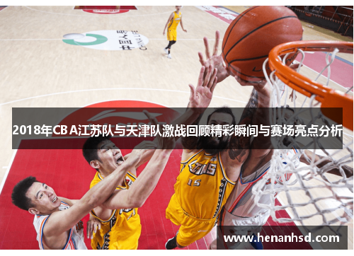 2018年CBA江苏队与天津队激战回顾精彩瞬间与赛场亮点分析