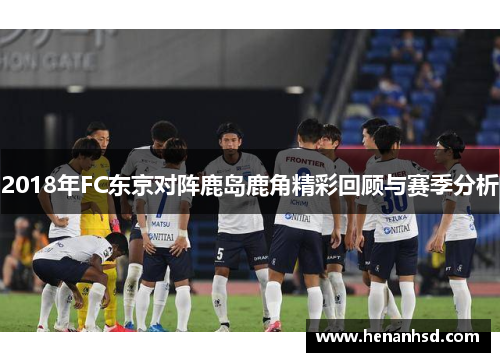 2018年FC东京对阵鹿岛鹿角精彩回顾与赛季分析