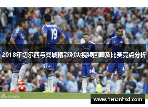 2018年切尔西与曼城精彩对决视频回顾及比赛亮点分析