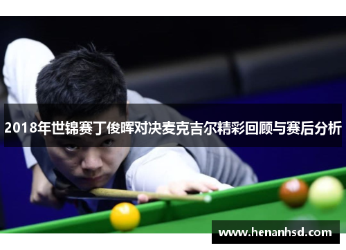 2018年世锦赛丁俊晖对决麦克吉尔精彩回顾与赛后分析