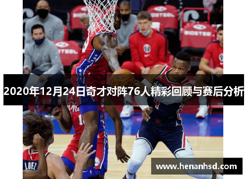 2020年12月24日奇才对阵76人精彩回顾与赛后分析