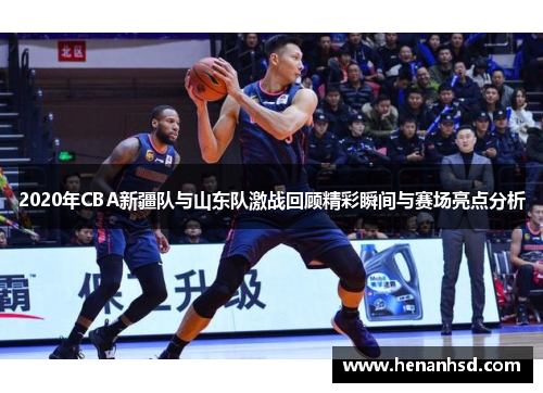 2020年CBA新疆队与山东队激战回顾精彩瞬间与赛场亮点分析