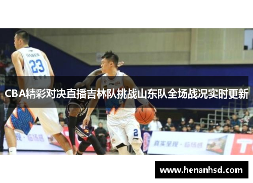 CBA精彩对决直播吉林队挑战山东队全场战况实时更新