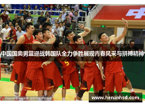 中国国奥男篮迎战韩国队全力争胜展现青春风采与拼搏精神