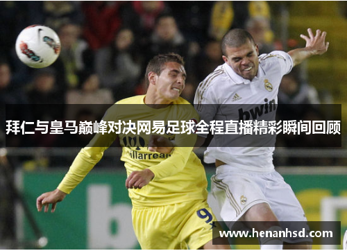 拜仁与皇马巅峰对决网易足球全程直播精彩瞬间回顾
