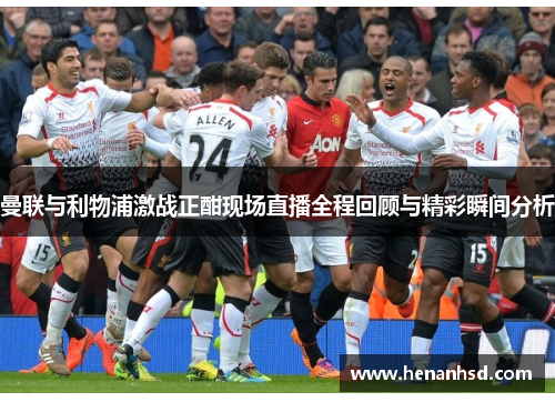 曼联与利物浦激战正酣现场直播全程回顾与精彩瞬间分析
