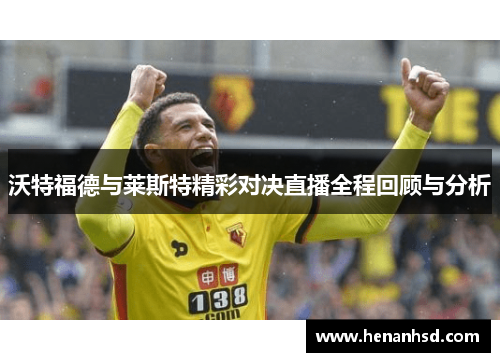 沃特福德与莱斯特精彩对决直播全程回顾与分析